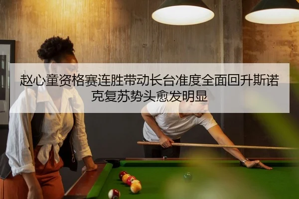 赵心童资格赛连胜带动长台准度全面回升斯诺克复苏势头愈发明显